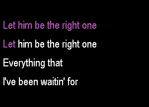 Let him be the right one
Let him be the right one

Everything that

I've been waitin' for