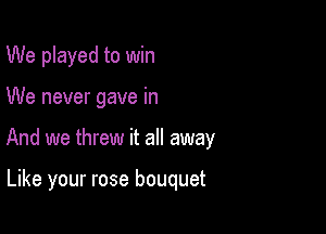 We played to win

We never gave in

And we threw it all away

Like your rose bouquet
