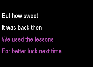 But how sweet

It was back then

We used the lessons

For better luck next time