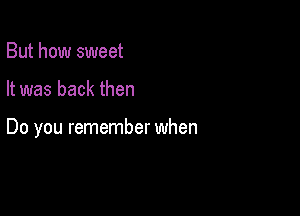 But how sweet

It was back then

Do you remember when