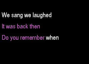 We sang we laughed

It was back then

Do you remember when