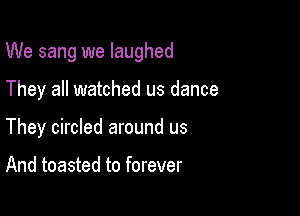 We sang we laughed

They all watched us dance

They circled around us

And toasted to forever