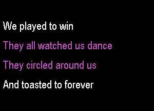 We played to win

They all watched us dance

They circled around us

And toasted to forever