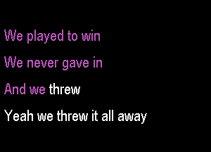 We played to win
We never gave in

And we threw

Yeah we threw it all away