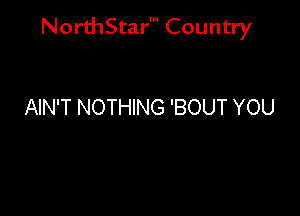 NorthStar' Country

AIN'T NOTHING 'BOUT YOU