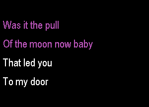 Was it the pull

Of the moon now baby

That led you

To my door