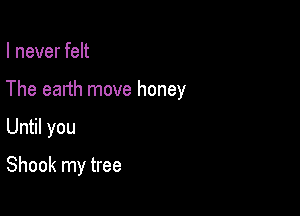 I never felt
The earth move honey

Until you

Shook my tree