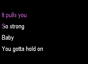 It pulls you
80 strong
Baby

You gotta hold on