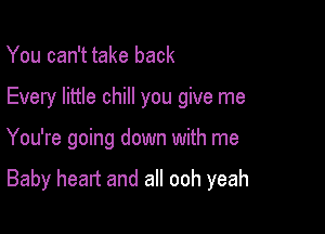 You can't take back
Every little chill you give me

You're going down with me

Baby heart and all ooh yeah