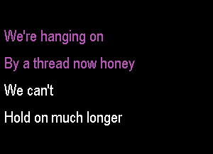 We're hanging on

By a thread now honey

We can't

Hold on much longer