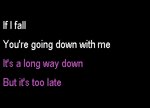 If I fall

You're going down with me

lfs a long way down

But it's too late