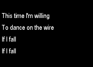 This time I'm willing

To dance on the wire
lfl fall
lfl fall