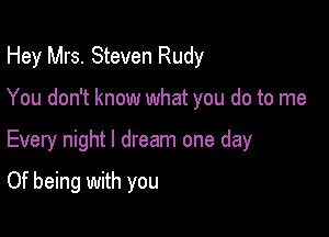 Hey Mrs. Steven Rudy

You don't know what you do to me

Every night I dream one day
Of being with you