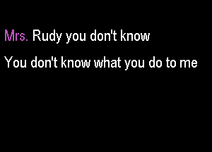 Mrs. Rudy you don't know

You don't know what you do to me