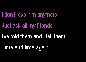 I don't love him anymore
Just ask all my friends

I've told them and I tell them

Time and time again