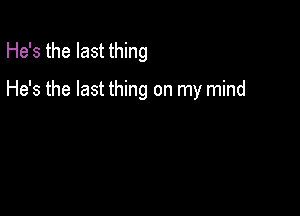 He's the last thing

He's the last thing on my mind