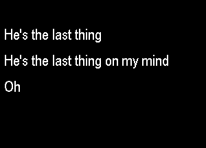 He's the last thing

He's the last thing on my mind

Oh