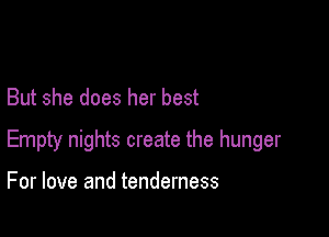 But she does her best

Empty nights create the hunger

For love and tenderness