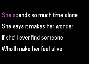 She spends so much time alone

She says it makes her wonder

If she'll ever find someone

Who'll make her feel alive