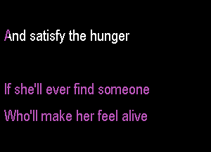And satisfy the hunger

If she'll ever find someone

Who'll make her feel alive