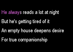 He always reads a lot at night

But he's getting tired of it

An empty house deepens desire

For true companionship