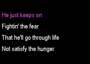 He just keeps on
Fightin' the fear

That he'll go through life
Not satisfy the hunger