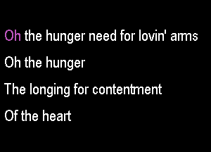 Oh the hunger need for lovin' aims
Oh the hunger

The longing for contentment
Of the heart