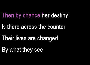 Then by chance her destiny

Is there across the counter

Their lives are changed

By what they see