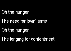 Oh the hunger

The need for lovin' arms

Oh the hunger

The longing for contentment