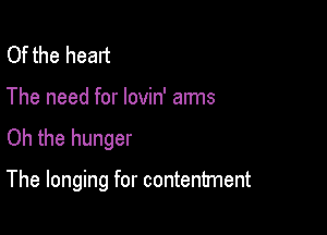 Of the heart

The need for lovin' arms

Oh the hunger

The longing for contentment
