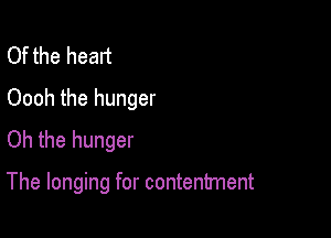 Of the head
Oooh the hunger
Oh the hunger

The longing for contentment
