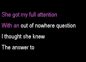 She got my full attention

With an out of nowhere question
lthought she knew

The answer to