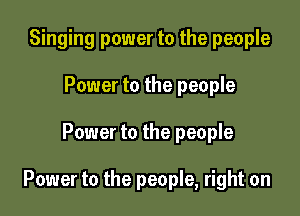 Singing power to the people

Power to the people
Power to the people

Power to the people, right on