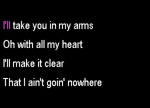 I'll take you in my arms
Oh with all my heart

I'll make it clear

That I ain't goin' nowhere