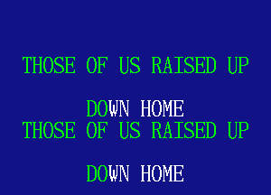 THOSE OF US RAISED UP

DOWN HOME
THOSE OF US RAISED UP

DOWN HOME