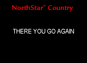 NorthStar' Country

THERE YOU GO AGAIN