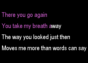 There you go again

You take my breath away

The way you looked just then

Moves me more than words can say