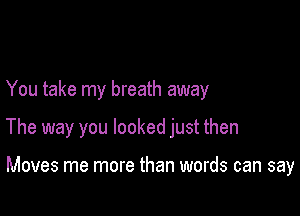 You take my breath away

The way you looked just then

Moves me more than words can say