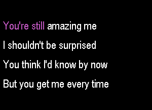 You're still amazing me

I shouldn't be surprised

You think I'd know by now

But you get me every time