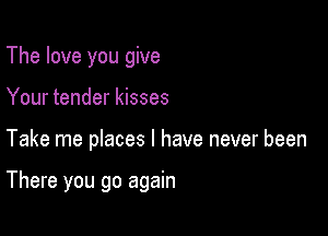 The love you give

Your tender kisses

Take me places I have never been

There you go again