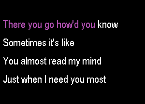 There you go homfd you know

Sometimes ifs like
You almost read my mind

Just when I need you most