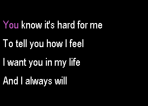 You know ifs hard for me

To tell you how I feel

I want you in my life

And I always will