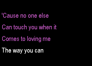 'Cause no one else

Can touch you when it

Comes to loving me

The way you can