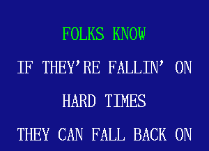 FOLKS KNOW

IF THEWRE FALLIW 0N
HARD TIMES

THEY CAN FALL BACK ON