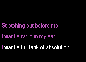 Stretching out before me

lwant a radio in my ear

I want a full tank of absolution