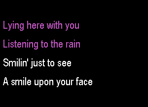 Lying here with you
Listening to the rain

Smilin' just to see

A smile upon your face