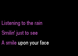 Listening to the rain

Smilin' just to see

A smile upon your face