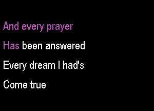 And every prayer

Has been answered
Every dream I had's

Come true