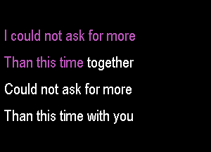 I could not ask for more

Than this time together

Could not ask for more

Than this time with you