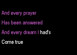 And every prayer

Has been answered
And every dream I had's

Come true